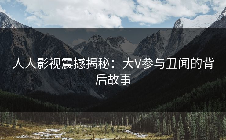 人人影视震撼揭秘：大V参与丑闻的背后故事