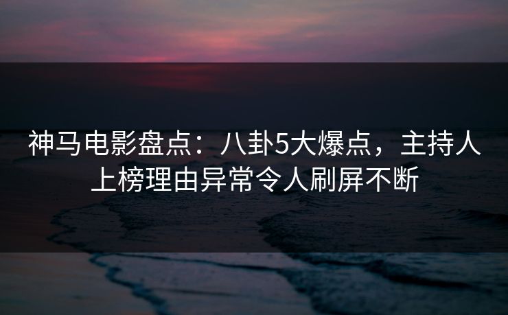 神马电影盘点:八卦5大爆点,主持人上榜理由异常令人刷屏不断