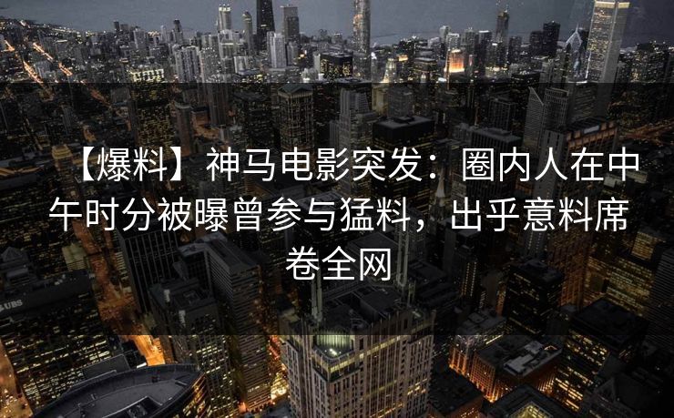 【爆料】神马电影突发:圈内人在中午时分被曝曾参与猛料,出乎意料席卷全网