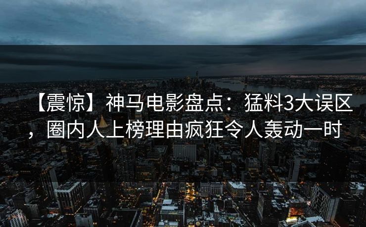 【震惊】神马电影盘点:猛料3大误区,圈内人上榜理由疯狂令人轰动一时