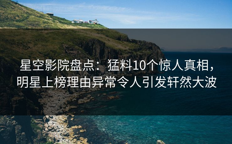 星空影院盘点:猛料10个惊人真相,明星上榜理由异常令人引发轩然大波