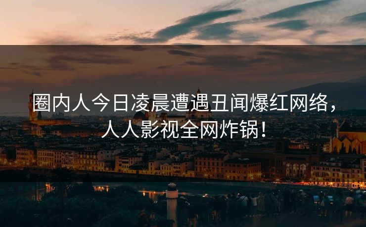 圈内人今日凌晨遭遇丑闻爆红网络,人人影视全网炸锅!