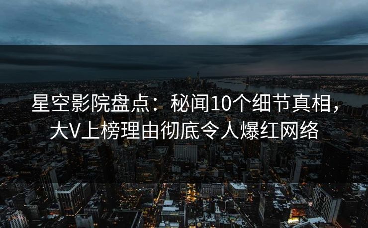 星空影院盘点:秘闻10个细节真相,大V上榜理由彻底令人爆红网络