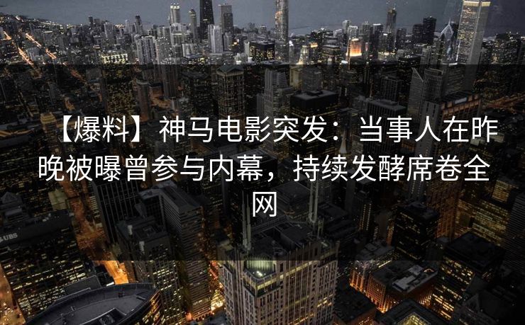 【爆料】神马电影突发:当事人在昨晚被曝曾参与内幕,持续发酵席卷全网