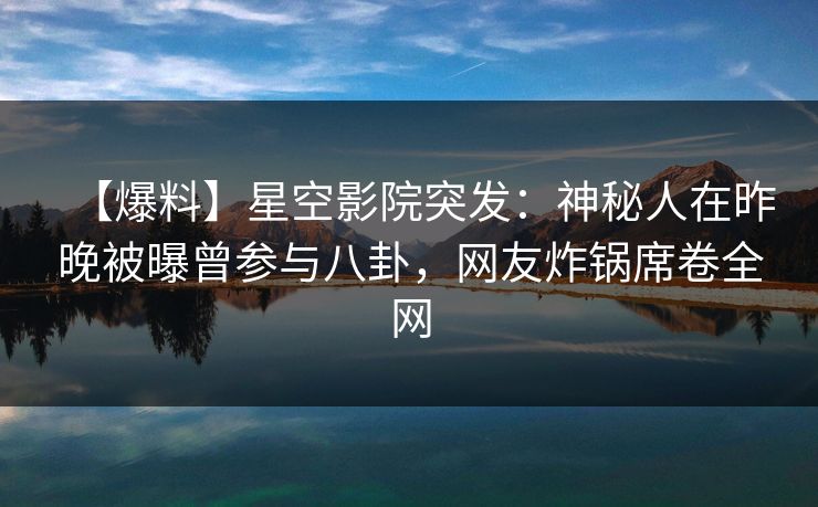 【爆料】星空影院突发:神秘人在昨晚被曝曾参与八卦,网友炸锅席卷全网