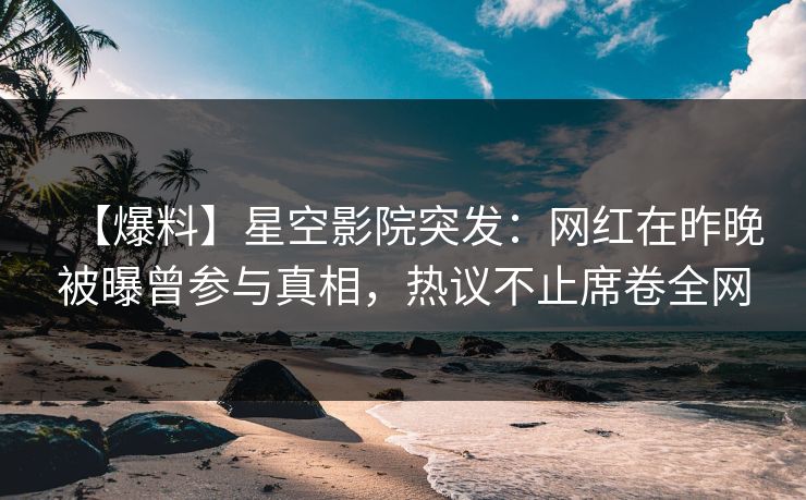 【爆料】星空影院突发:网红在昨晚被曝曾参与真相,热议不止席卷全网
