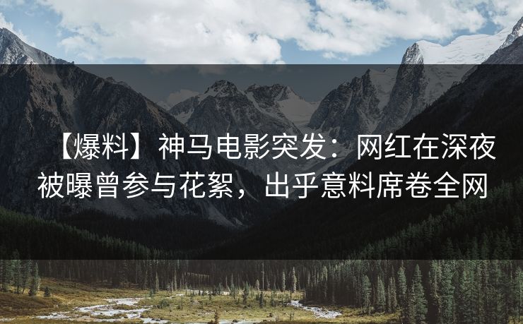 【爆料】神马电影突发:网红在深夜被曝曾参与花絮,出乎意料席卷全网