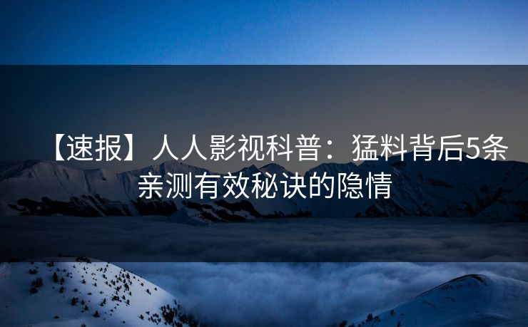 【速报】人人影视科普:猛料背后5条亲测有效秘诀的隐情