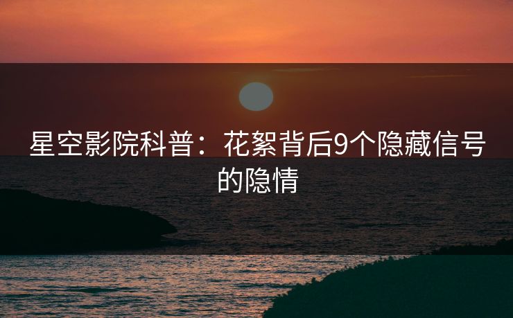 星空影院科普:花絮背后9个隐藏信号的隐情