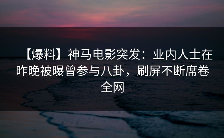 【爆料】神马电影突发:业内人士在昨晚被曝曾参与八卦,刷屏不断席卷全网