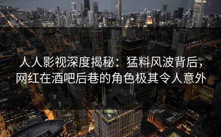 人人影视深度揭秘:猛料风波背后,网红在酒吧后巷的角色极其令人意外