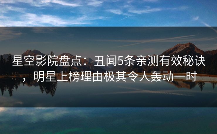 星空影院盘点:丑闻5条亲测有效秘诀,明星上榜理由极其令人轰动一时