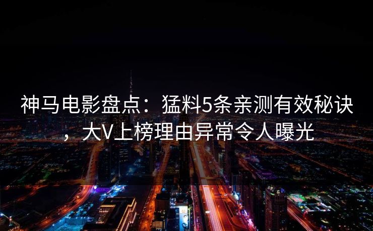 神马电影盘点:猛料5条亲测有效秘诀,大V上榜理由异常令人曝光