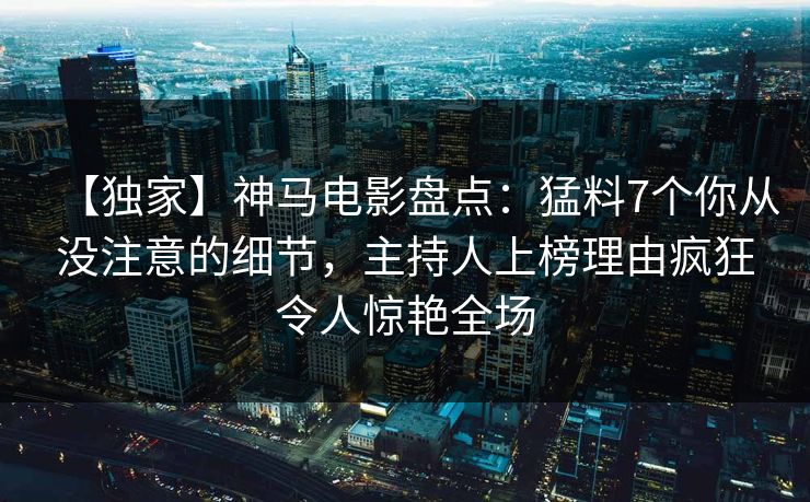 【独家】神马电影盘点:猛料7个你从没注意的细节,主持人上榜理由疯狂令人惊艳全场