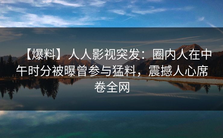 【爆料】人人影视突发:圈内人在中午时分被曝曾参与猛料,震撼人心席卷全网