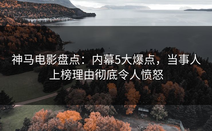 神马电影盘点:内幕5大爆点,当事人上榜理由彻底令人愤怒