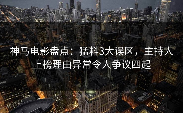 神马电影盘点:猛料3大误区,主持人上榜理由异常令人争议四起