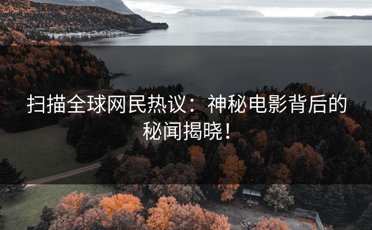 扫描全球网民热议：神秘电影背后的秘闻揭晓！