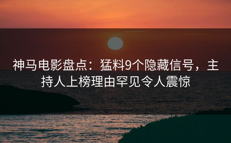 神马电影盘点:猛料9个隐藏信号,主持人上榜理由罕见令人震惊
