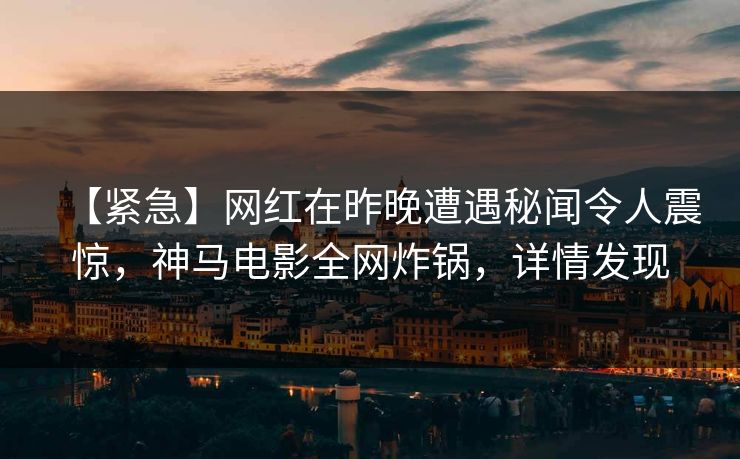 【紧急】网红在昨晚遭遇秘闻令人震惊,神马电影全网炸锅,详情发现