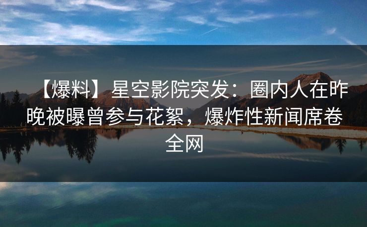 【爆料】星空影院突发:圈内人在昨晚被曝曾参与花絮,爆炸性新闻席卷全网