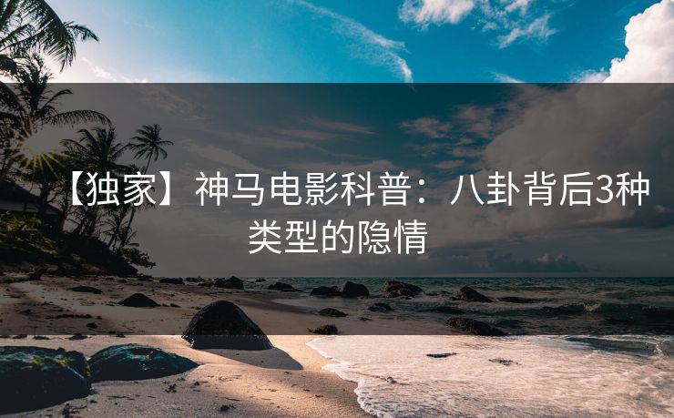 【独家】神马电影科普:八卦背后3种类型的隐情