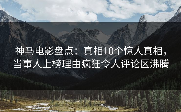 神马电影盘点:真相10个惊人真相,当事人上榜理由疯狂令人评论区沸腾