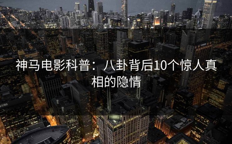 神马电影科普：八卦背后10个惊人真相的隐情