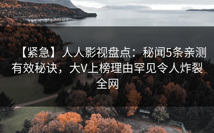 【紧急】人人影视盘点:秘闻5条亲测有效秘诀,大V上榜理由罕见令人炸裂全网