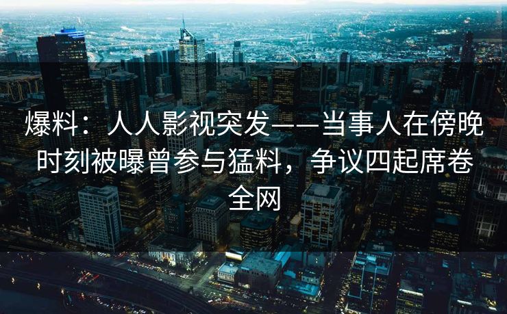 爆料:人人影视突发——当事人在傍晚时刻被曝曾参与猛料,争议四起席卷全网