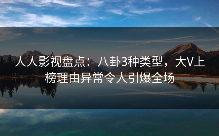 人人影视盘点:八卦3种类型,大V上榜理由异常令人引爆全场