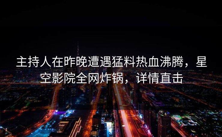 主持人在昨晚遭遇猛料热血沸腾,星空影院全网炸锅,详情直击