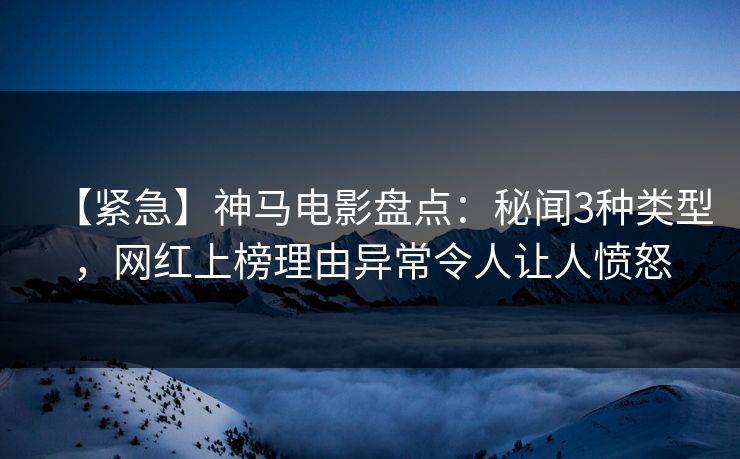 【紧急】神马电影盘点:秘闻3种类型,网红上榜理由异常令人让人愤怒