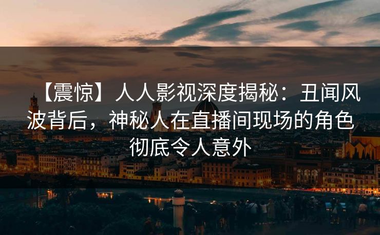 【震惊】人人影视深度揭秘:丑闻风波背后,神秘人在直播间现场的角色彻底令人意外