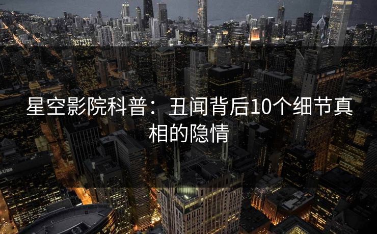 星空影院科普：丑闻背后10个细节真相的隐情