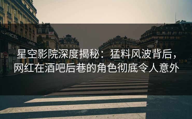 星空影院深度揭秘：猛料风波背后，网红在酒吧后巷的角色彻底令人意外
