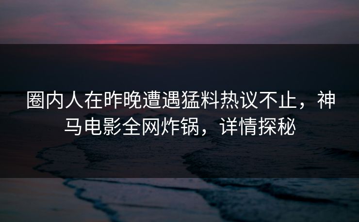 圈内人在昨晚遭遇猛料热议不止,神马电影全网炸锅,详情探秘