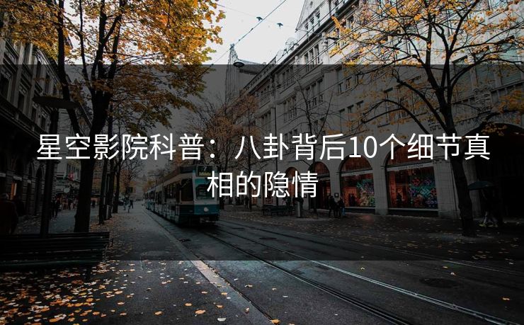 星空影院科普：八卦背后10个细节真相的隐情