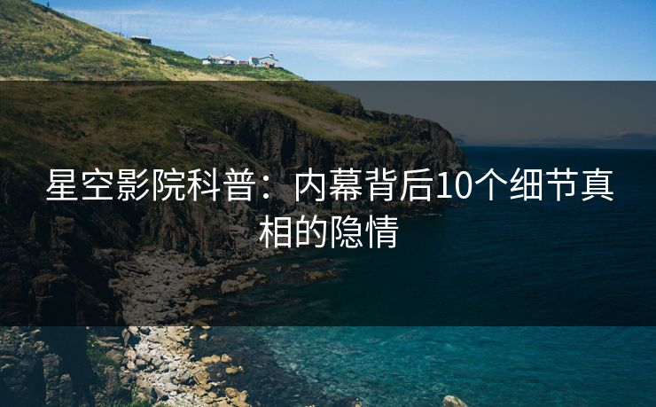 星空影院科普:内幕背后10个细节真相的隐情