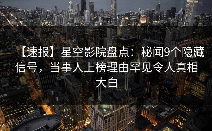 【速报】星空影院盘点：秘闻9个隐藏信号，当事人上榜理由罕见令人真相大白