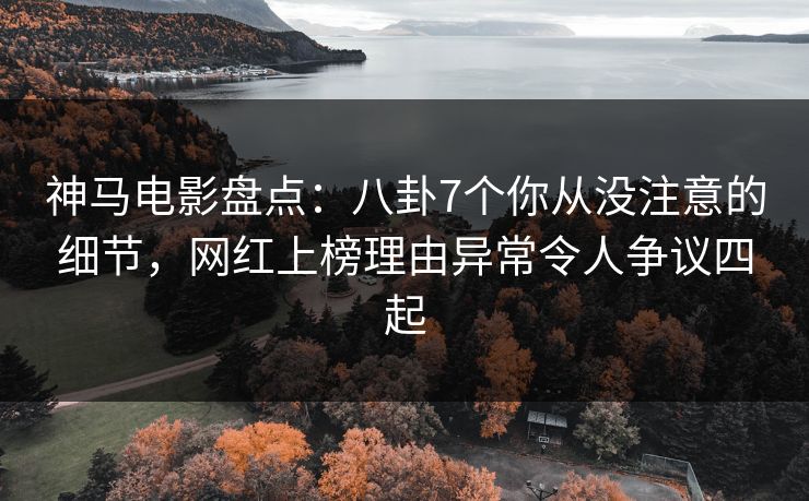 神马电影盘点：八卦7个你从没注意的细节，网红上榜理由异常令人争议四起