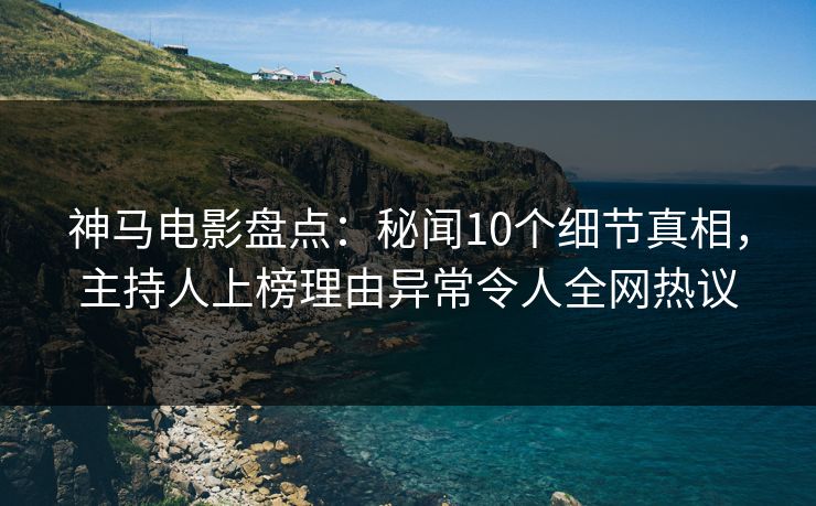 神马电影盘点：秘闻10个细节真相，主持人上榜理由异常令人全网热议