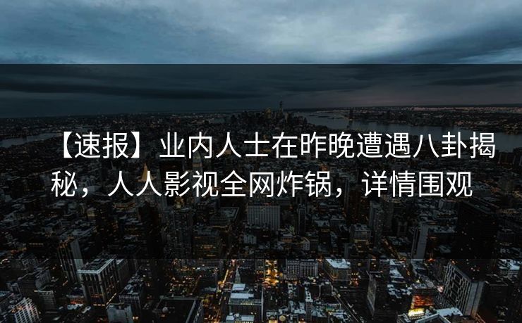 【速报】业内人士在昨晚遭遇八卦揭秘，人人影视全网炸锅，详情围观