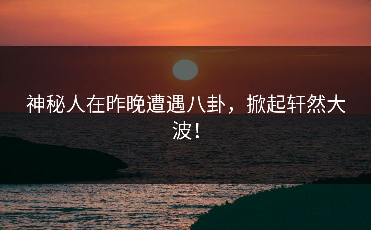 神秘人在昨晚遭遇八卦,掀起轩然大波!