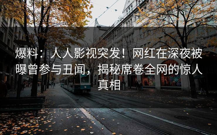爆料:人人影视突发!网红在深夜被曝曾参与丑闻,揭秘席卷全网的惊人真相