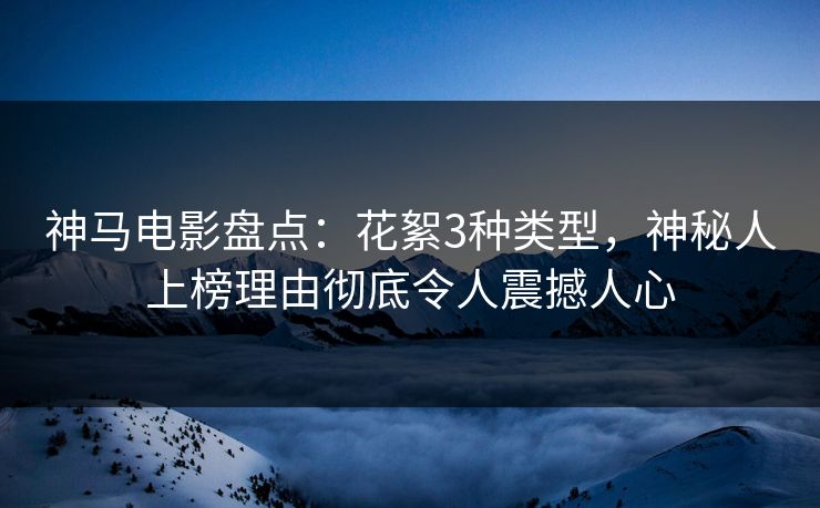 神马电影盘点:花絮3种类型,神秘人上榜理由彻底令人震撼人心