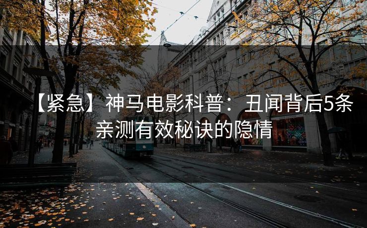 【紧急】神马电影科普:丑闻背后5条亲测有效秘诀的隐情