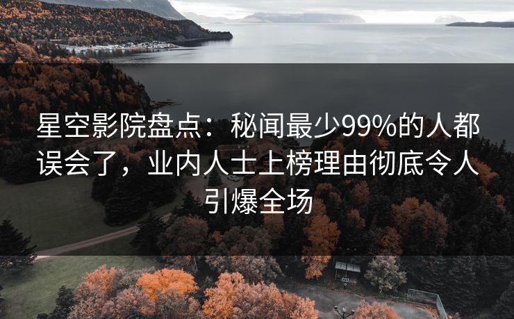 星空影院盘点:秘闻最少99%的人都误会了,业内人士上榜理由彻底令人引爆全场