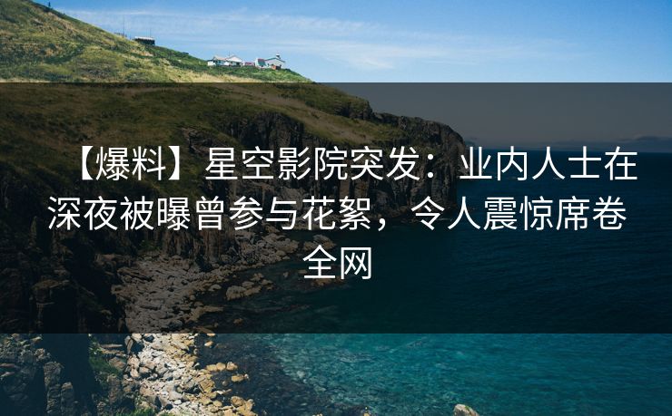 【爆料】星空影院突发:业内人士在深夜被曝曾参与花絮,令人震惊席卷全网