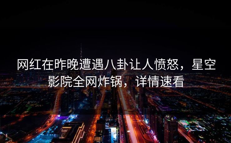 网红在昨晚遭遇八卦让人愤怒,星空影院全网炸锅,详情速看